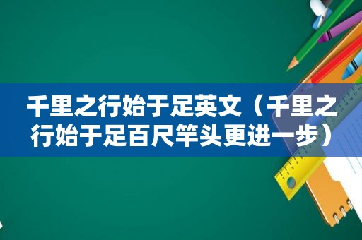 千里之行始于足英文（千里之行始于足百尺竿头更进一步）