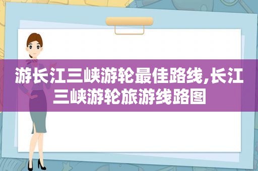 游长江三峡游轮最佳路线,长江三峡游轮旅游线路图