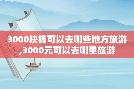 3000块钱可以去哪些地方旅游,3000元可以去哪里旅游