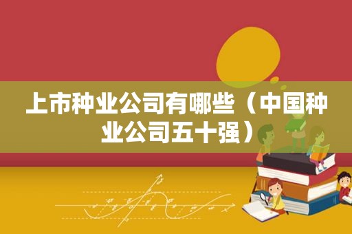上市种业公司有哪些（中国种业公司五十强）  第1张