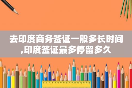 去印度商务签证一般多长时间,印度签证最多停留多久