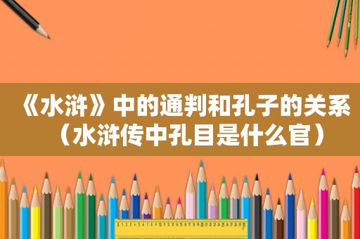 《水浒》中的通判和孔子的关系（水浒传中孔目是什么官）  第1张