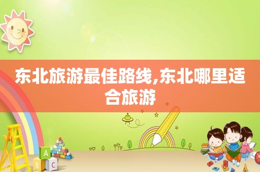 东北旅游最佳路线,东北哪里适合旅游