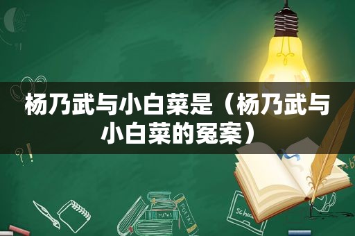 杨乃武与小白菜是（杨乃武与小白菜的冤案）