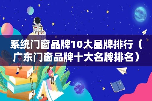 系统门窗品牌10大品牌排行（广东门窗品牌十大名牌排名）  第1张