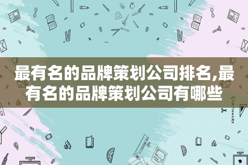 最有名的品牌策划公司排名,最有名的品牌策划公司有哪些