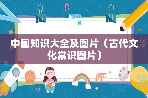 中国知识大全及图片（古代文化常识图片）