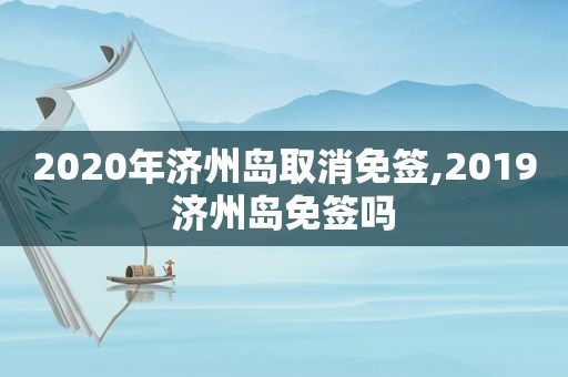 2020年济州岛取消免签,2019济州岛免签吗