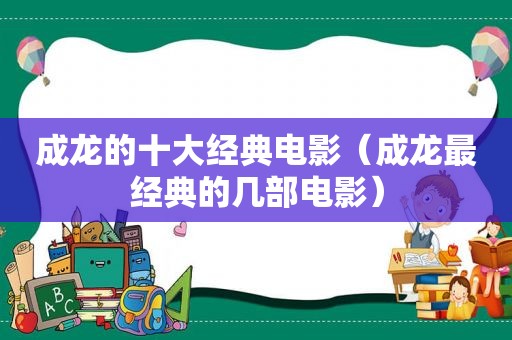 成龙的十大经典电影（成龙最经典的几部电影）