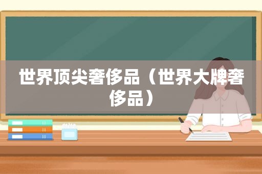 世界顶尖奢侈品（世界大牌奢侈品）