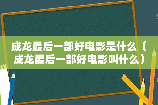 成龙最后一部好电影是什么（成龙最后一部好电影叫什么）