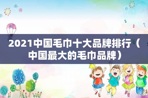 2021中国毛巾十大品牌排行（中国最大的毛巾品牌）  第1张