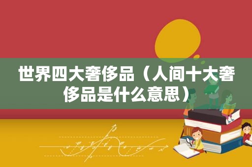 世界四大奢侈品（人间十大奢侈品是什么意思）  第1张