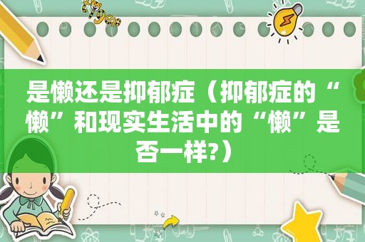 是懒还是抑郁症（抑郁症的“懒”和现实生活中的“懒”是否一样?）