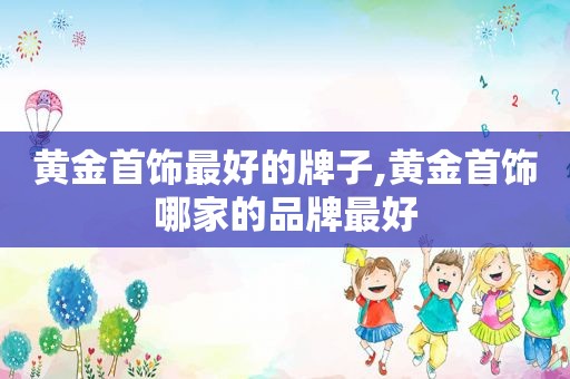 黄金首饰最好的牌子,黄金首饰哪家的品牌最好  第1张