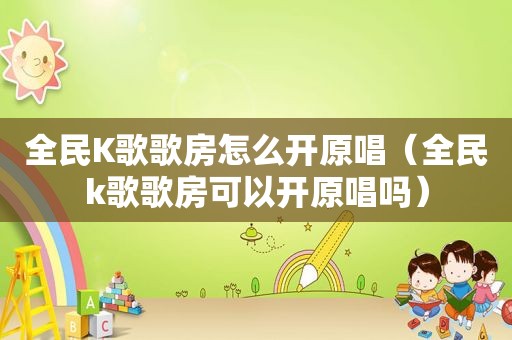 全民K歌歌房怎么开原唱（全民k歌歌房可以开原唱吗）