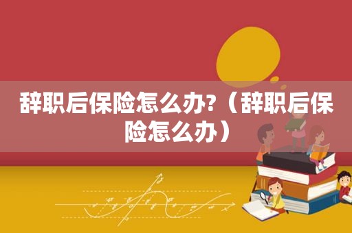辞职后保险怎么办?（辞职后保险怎么办）