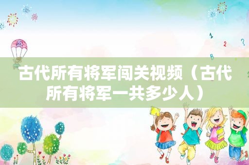 古代所有将军闯关视频（古代所有将军一共多少人）