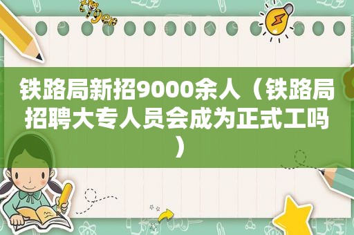 铁路局新招9000余人（铁路局招聘大专人员会成为正式工吗）
