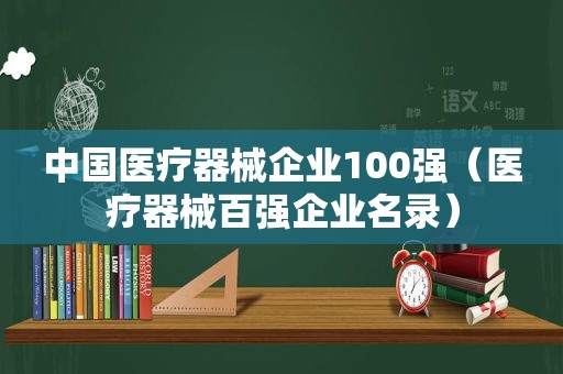 中国医疗器械企业100强（医疗器械百强企业名录）