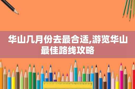 华山几月份去最合适,游览华山最佳路线攻略