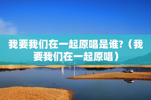 我要我们在一起原唱是谁?（我要我们在一起原唱）