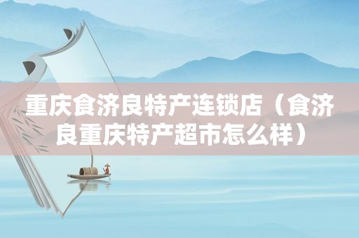 重庆食济良特产连锁店（食济良重庆特产超市怎么样）