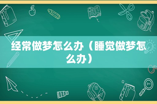 经常做梦怎么办（睡觉做梦怎么办）