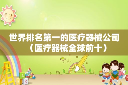世界排名第一的医疗器械公司（医疗器械全球前十）
