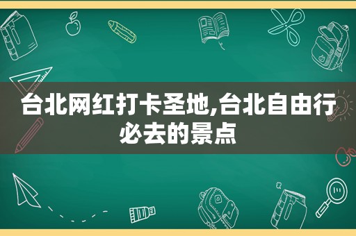 台北网红打卡圣地,台北自由行必去的景点