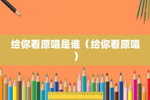 给你看原唱是谁（给你看原唱）