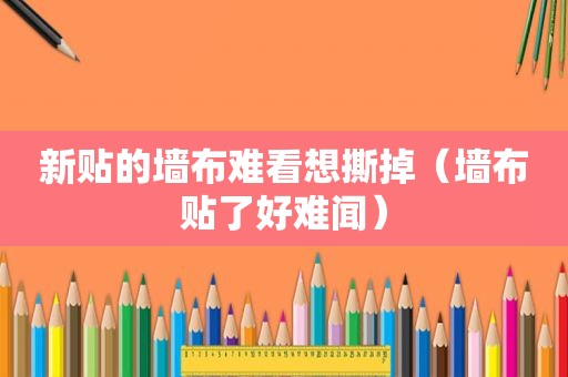 新贴的墙布难看想撕掉（墙布贴了好难闻）