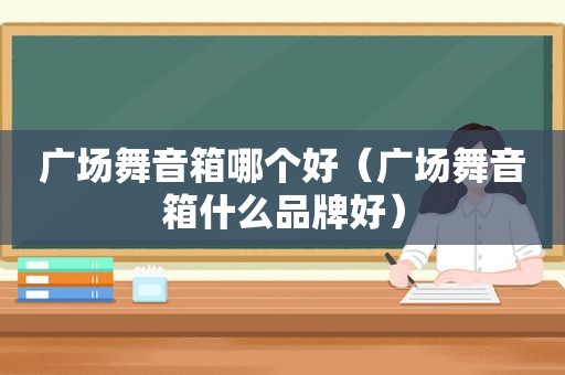 广场舞音箱哪个好（广场舞音箱什么品牌好）