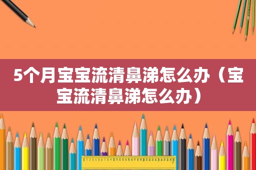 5个月宝宝流清鼻涕怎么办（宝宝流清鼻涕怎么办）