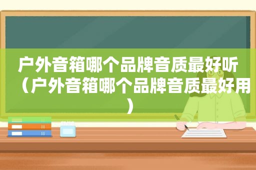 户外音箱哪个品牌音质最好听（户外音箱哪个品牌音质最好用）