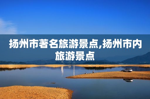 扬州市著名旅游景点,扬州市内旅游景点