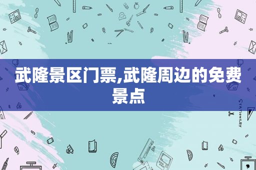 武隆景区门票,武隆周边的免费景点