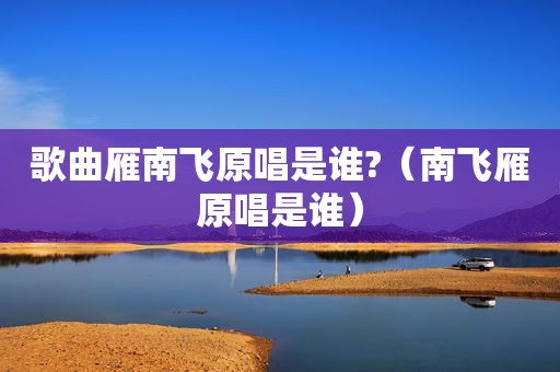 歌曲雁南飞原唱是谁?（南飞雁原唱是谁）
