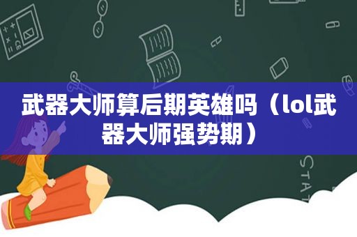 武器大师算后期英雄吗（lol武器大师强势期）