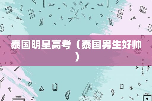 泰国明星高考（泰国男生好帅）