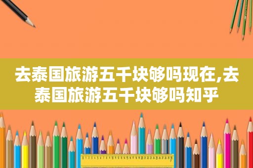 去泰国旅游五千块够吗现在,去泰国旅游五千块够吗知乎