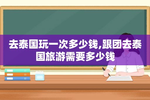 去泰国玩一次多少钱,跟团去泰国旅游需要多少钱  第1张
