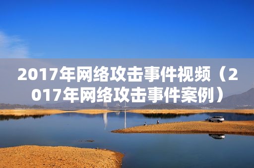 2017年网络攻击事件视频（2017年网络攻击事件案例）