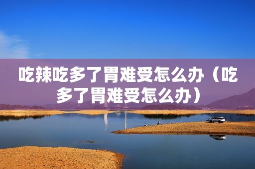 吃辣吃多了胃难受怎么办（吃多了胃难受怎么办）