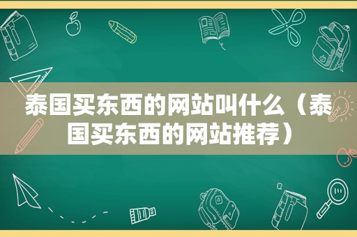 泰国买东西的网站叫什么（泰国买东西的网站推荐）