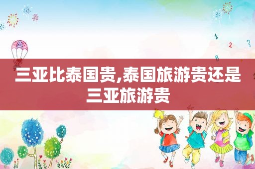 三亚比泰国贵,泰国旅游贵还是三亚旅游贵