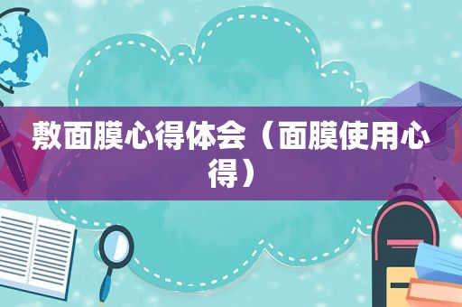 敷面膜心得体会(面膜使用心得) 敷面膜心得体会(面膜使用心得)