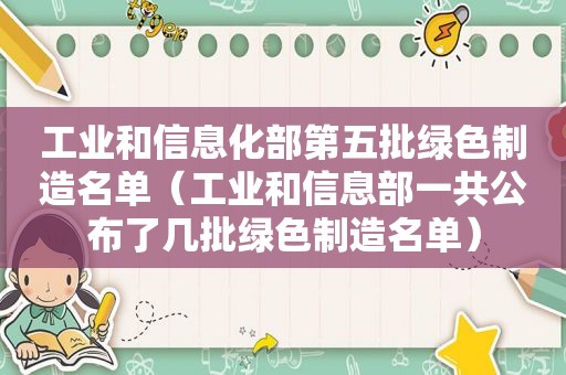 工业和信息化部第五批绿色制造名单（工业和信息部一共公布了几批绿色制造名单）  第1张
