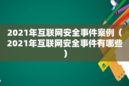 2021年互联网安全事件案例（2021年互联网安全事件有哪些）