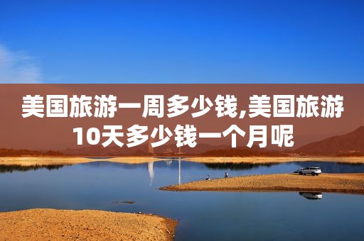 美国旅游一周多少钱,美国旅游10天多少钱一个月呢  第1张